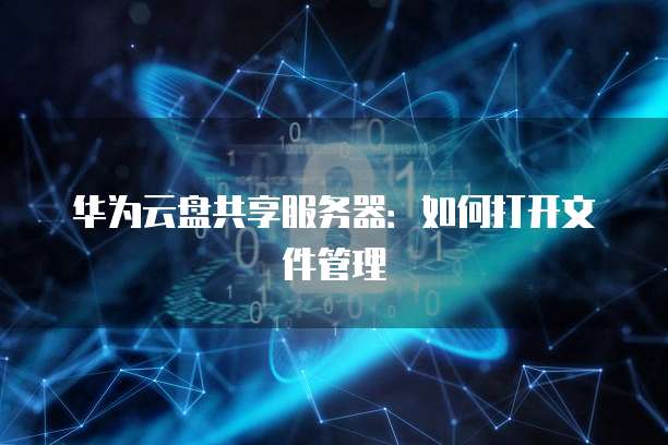 华为云盘共享服务器：如何打开文件管理
