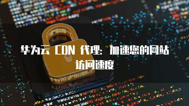 华为云 CDN 代理：加速您的网站访问速度