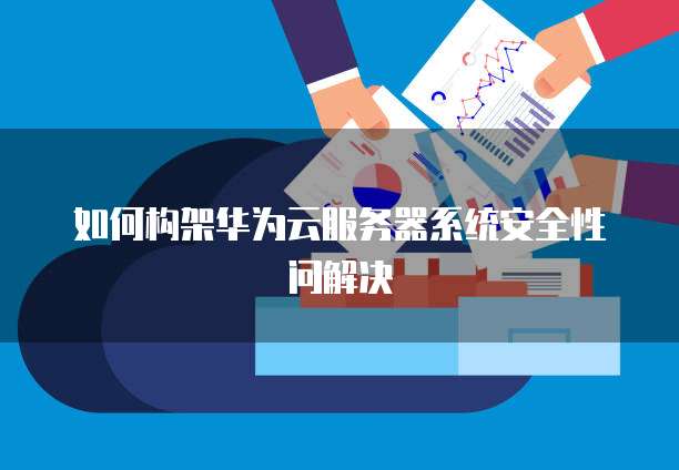 如何构架华为云服务器系统安全性问解决