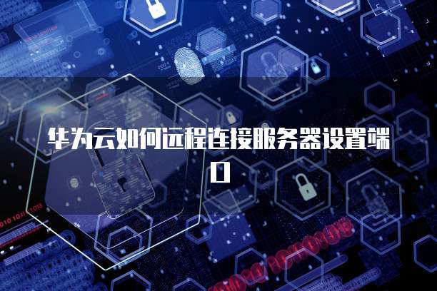 华为云如何远程连接服务器设置端口