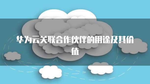 华为云关联合作伙伴的用途及其价值