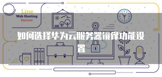 如何选择华为云服务器镜像功能设置