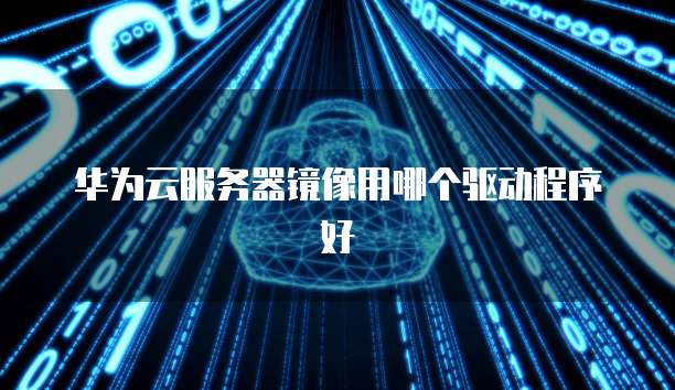华为云服务器镜像用哪个驱动程序好