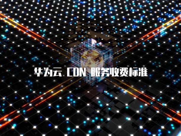华为云 CDN 服务收费标准
