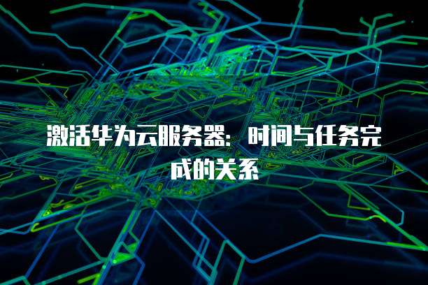 激活华为云服务器：时间与任务完成的关系