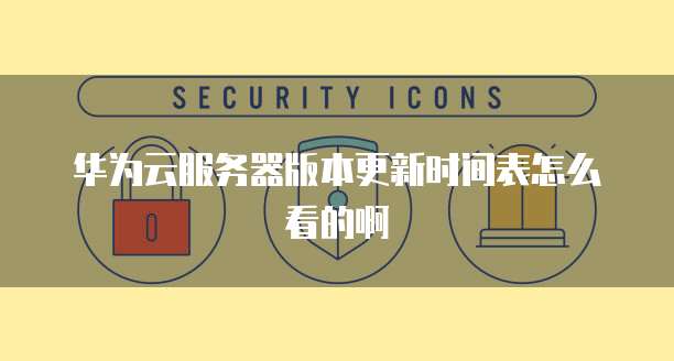 华为云服务器版本更新时间表怎么看的啊