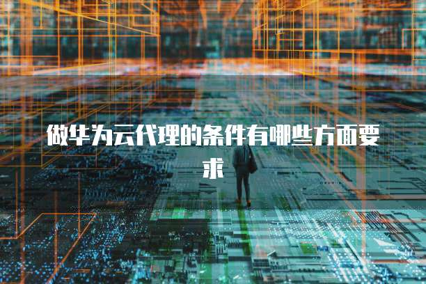 做华为云代理的条件有哪些方面要求