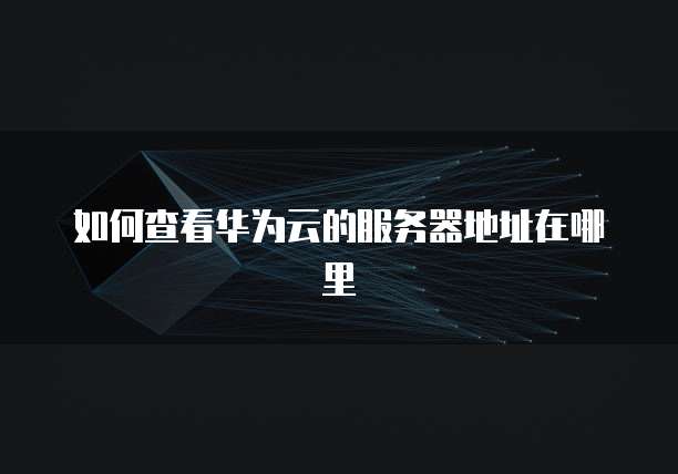 如何查看华为云的服务器地址在哪里