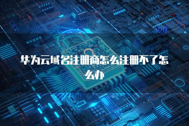 华为云域名注册商怎么注册不了怎么办