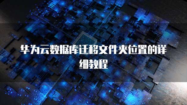 华为云数据库迁移文件夹位置的详细教程