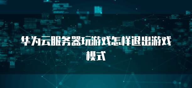 华为云服务器玩游戏怎样退出游戏模式