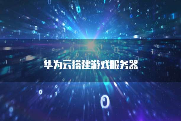 华为云搭建游戏服务器