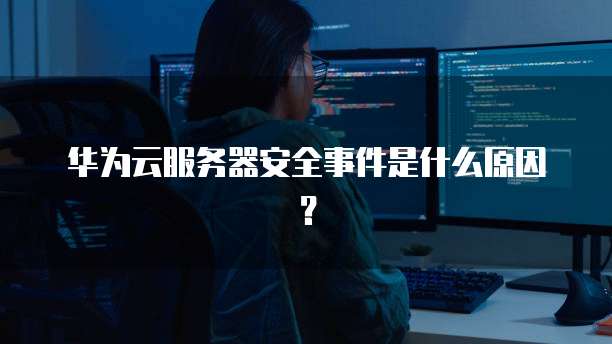 华为云服务器安全事件是什么原因？