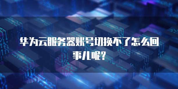 华为云服务器账号切换不了怎么回事儿呢？