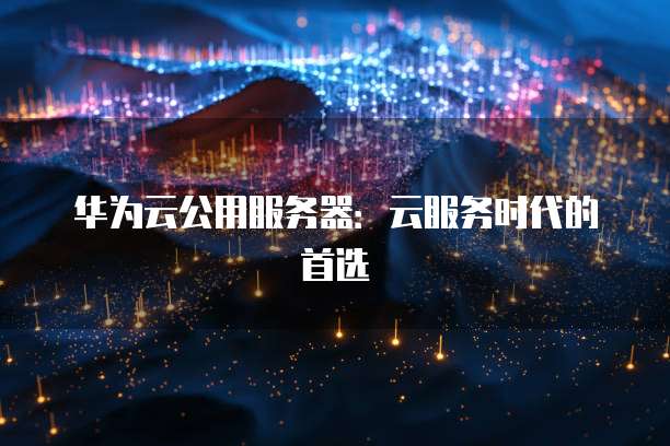 华为云公用服务器：云服务时代的首选