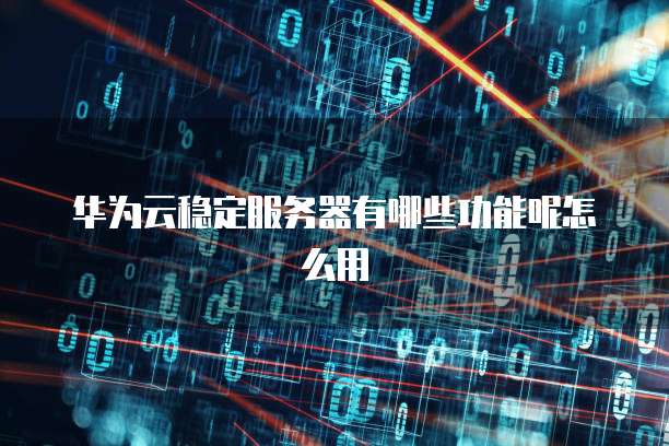 华为云稳定服务器有哪些功能呢怎么用