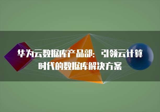 华为云数据库产品部：引领云计算时代的数据库解决方案