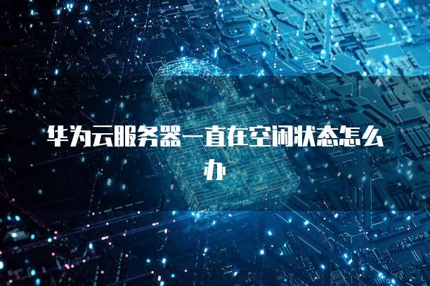华为云服务器一直在空闲状态怎么办