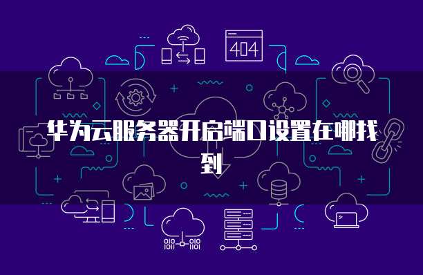 华为云服务器开启端口设置在哪找到