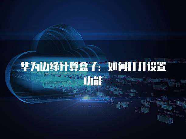 华为边缘计算盒子：如何打开设置功能