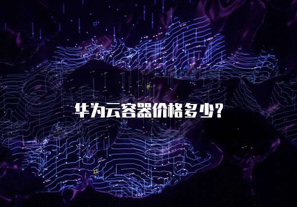 华为云容器价格多少？