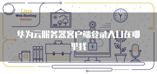 华为云服务器客户端登录入口在哪里找