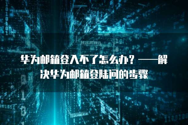 华为邮箱登入不了怎么办？&mdash;&mdash;解决华为邮箱登陆问的步骤