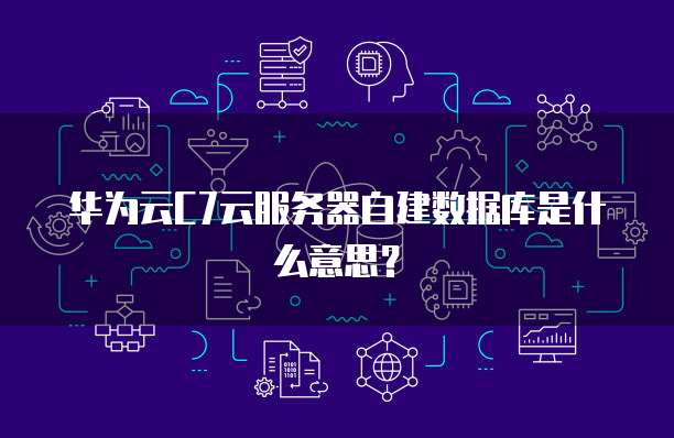华为云C7云服务器自建数据库是什么意思？