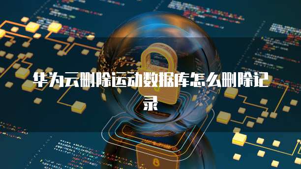 华为云删除运动数据库怎么删除记录