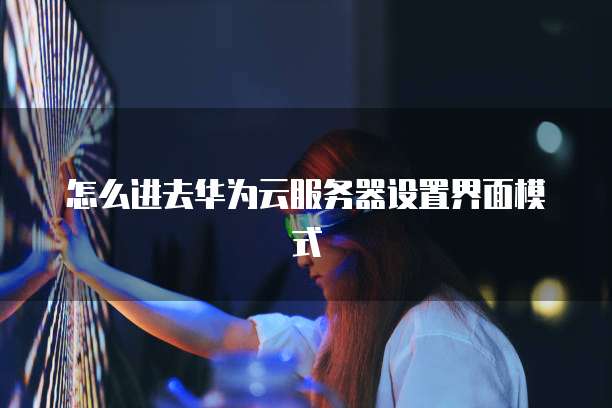 怎么进去华为云服务器设置界面模式