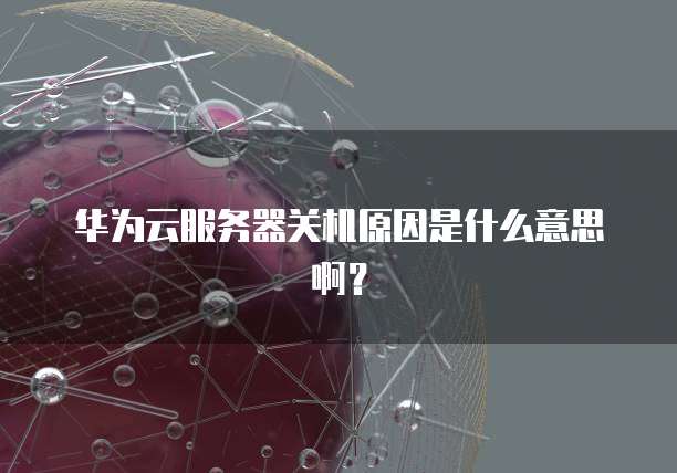 华为云服务器关机原因是什么意思啊？