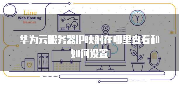 华为云服务器IP映射在哪里查看和如何设置