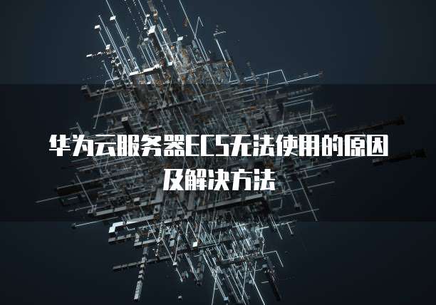 华为云服务器ECS无法使用的原因及解决方法