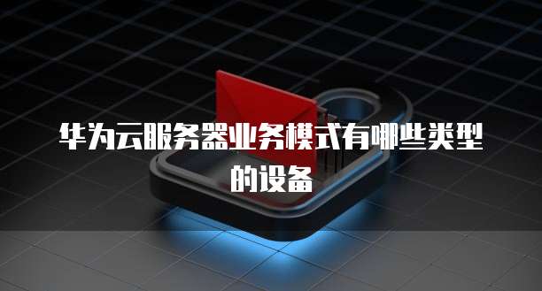华为云服务器业务模式有哪些类型的设备