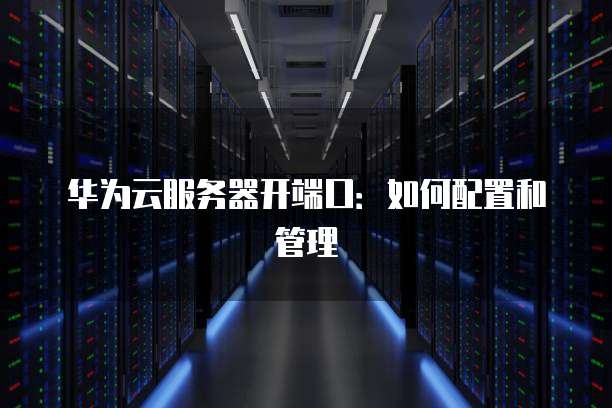 华为云服务器开端口：如何配置和管理