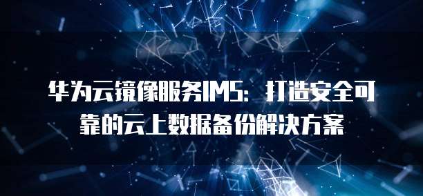 华为云镜像服务IMS：打造安全可靠的云上数据备份解决方案