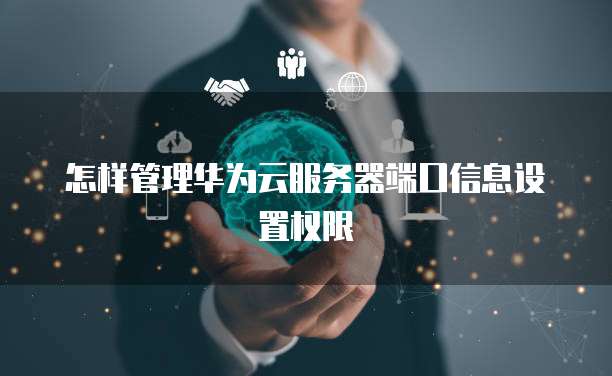 怎样管理华为云服务器端口信息设置权限