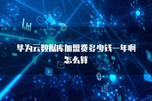 华为云数据库加盟费多少钱一年啊怎么算