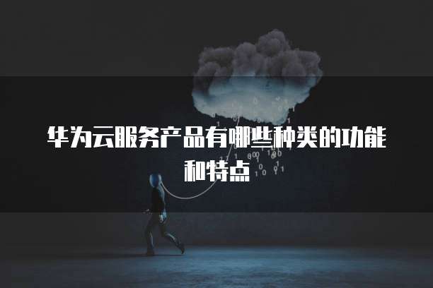 华为云服务产品有哪些种类的功能和特点