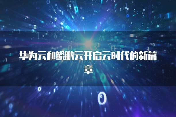 华为云和鲲鹏云开启云时代的新篇章