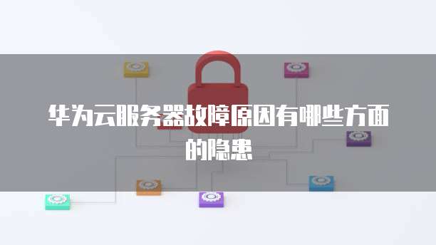 华为云服务器故障原因有哪些方面的隐患