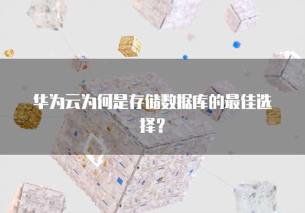 华为云为何是存储数据库的最佳选择？