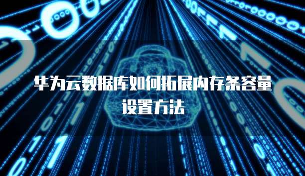 华为云数据库如何拓展内存条容量设置方法