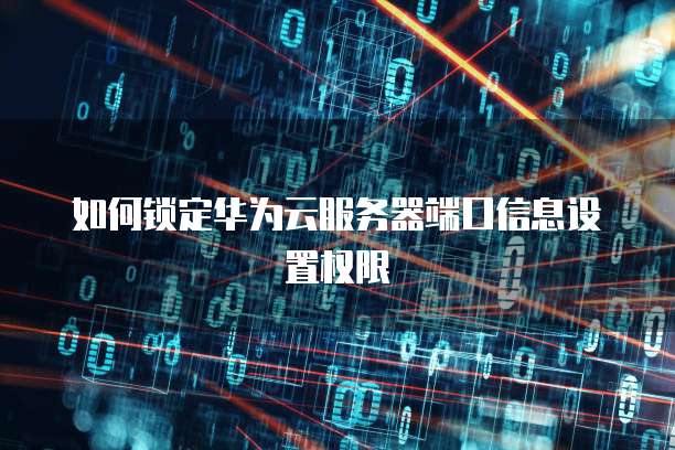 如何锁定华为云服务器端口信息设置权限