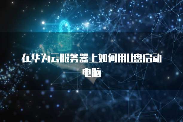 在华为云服务器上如何用U盘启动电脑