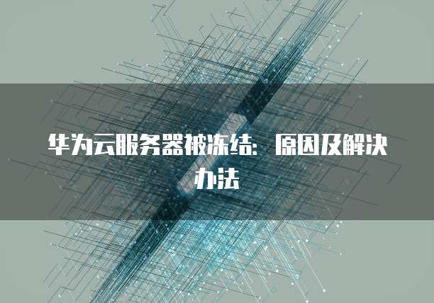 华为云服务器被冻结：原因及解决办法