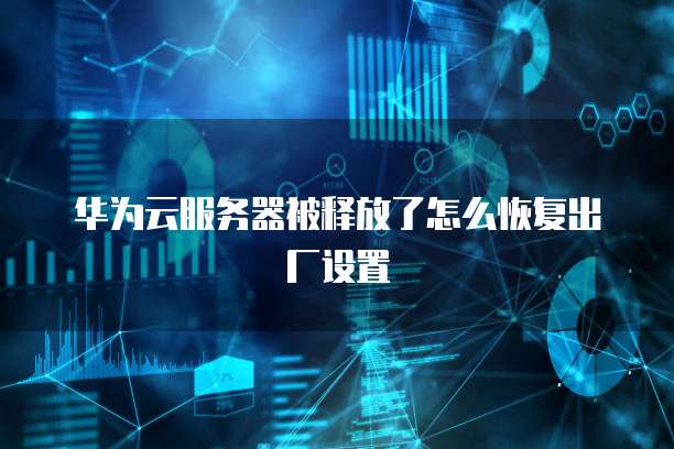华为云服务器被释放了怎么恢复出厂设置
