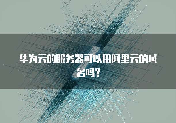 华为云的服务器可以用阿里云的域名吗？