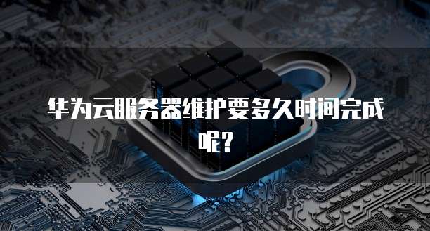 华为云服务器维护要多久时间完成呢？