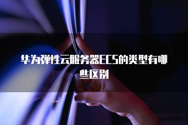 华为弹性云服务器ECS的类型有哪些区别